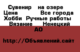 Сувенир “ на озере“ › Цена ­ 1 250 - Все города Хобби. Ручные работы » Вязание   . Ненецкий АО